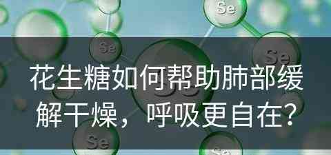 花生糖如何帮助肺部缓解干燥，呼吸更自在？